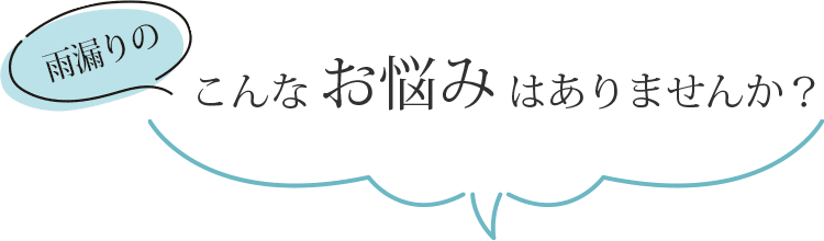 雨漏りのこんなお悩みはありませんか？